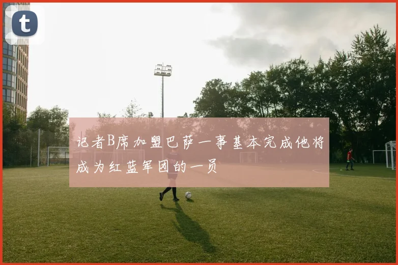 记者B席加盟巴萨一事基本完成他将成为红蓝军团的一员
