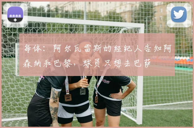每体：阿尔瓦雷斯的经纪人告知阿森纳和巴黎，球员只想去巴萨